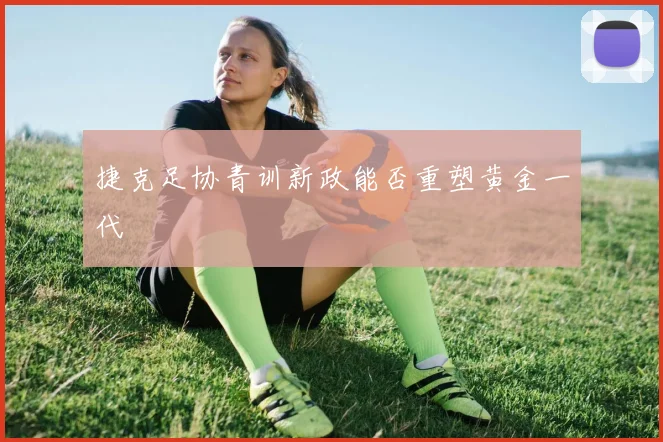 捷克足协青训新政能否重塑黄金一代