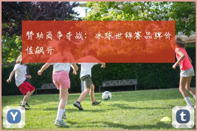 赞助商争夺战：冰球世锦赛品牌价值飙升