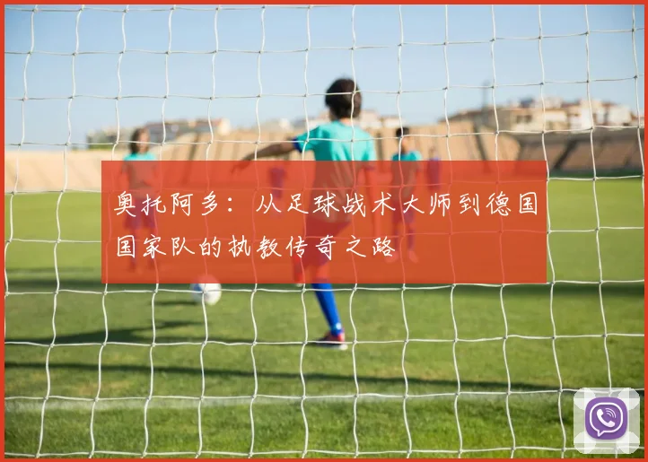 奥托阿多：从足球战术大师到德国国家队的执教传奇之路