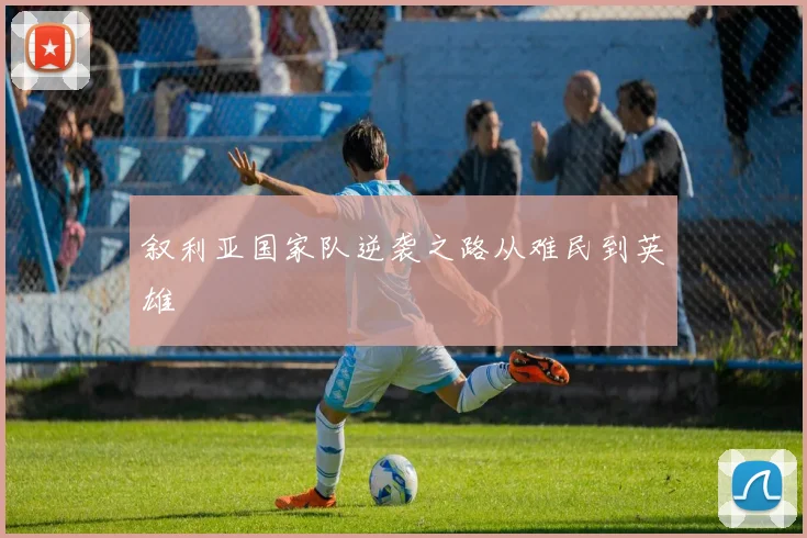 叙利亚国家队逆袭之路从难民到英雄