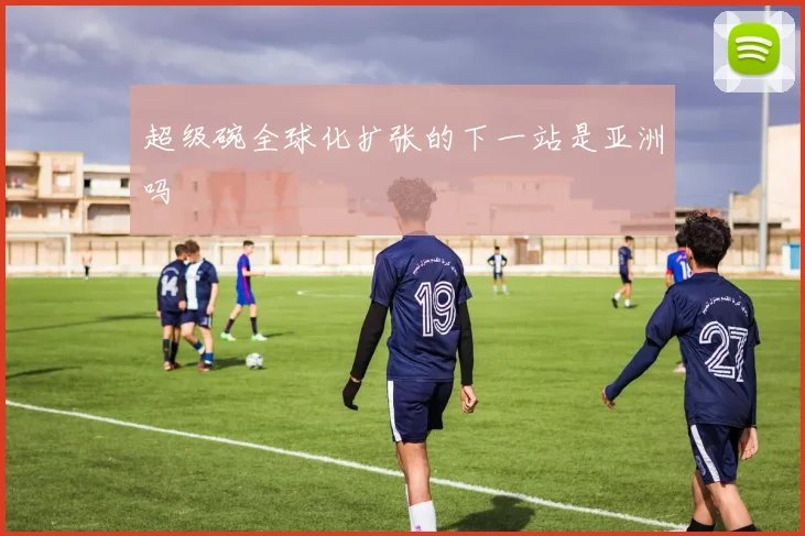 超级碗全球化扩张的下一站是亚洲吗