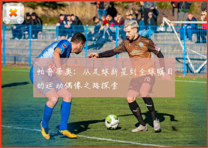 帕普蒂奥：从足球新星到全球瞩目的运动偶像之路探索