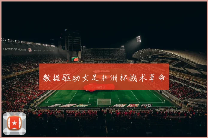 数据驱动女足非洲杯战术革命