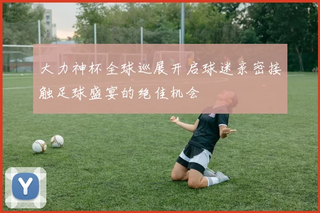 大力神杯全球巡展开启球迷亲密接触足球盛宴的绝佳机会
