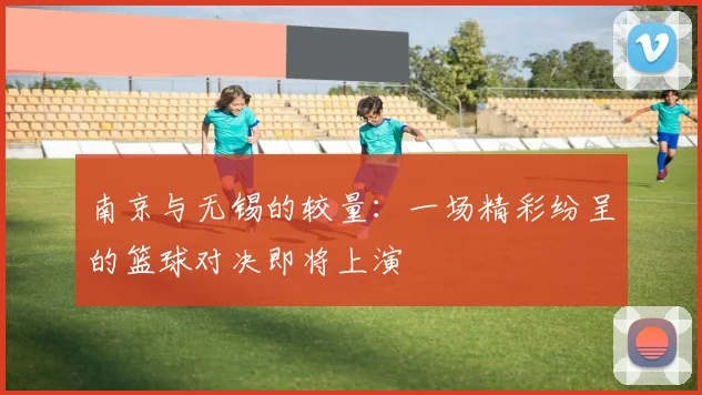 南京与无锡的较量：一场精彩纷呈的篮球对决即将上演