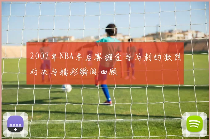 2007年NBA季后赛掘金与马刺的激烈对决与精彩瞬间回顾