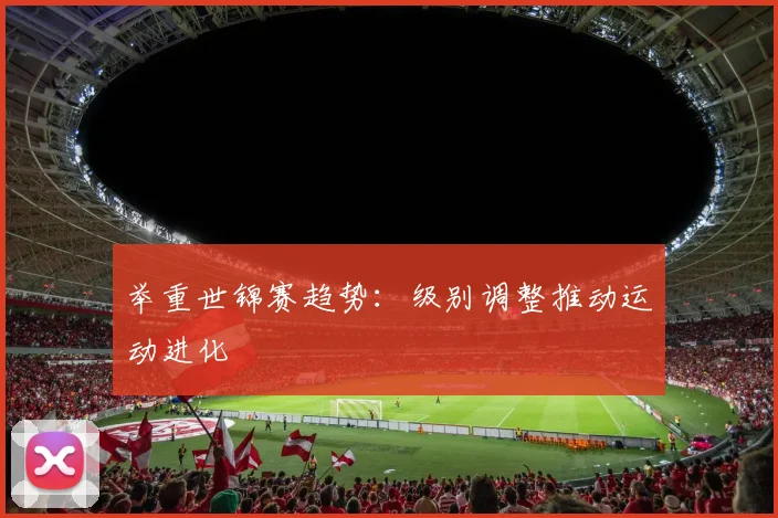 举重世锦赛趋势：级别调整推动运动进化