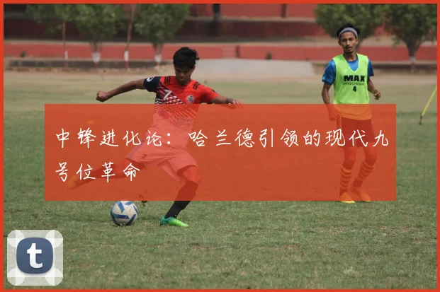 中锋进化论：哈兰德引领的现代九号位革命