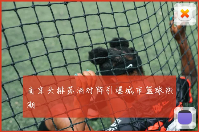 南京头排苏酒对阵引爆城市篮球热潮