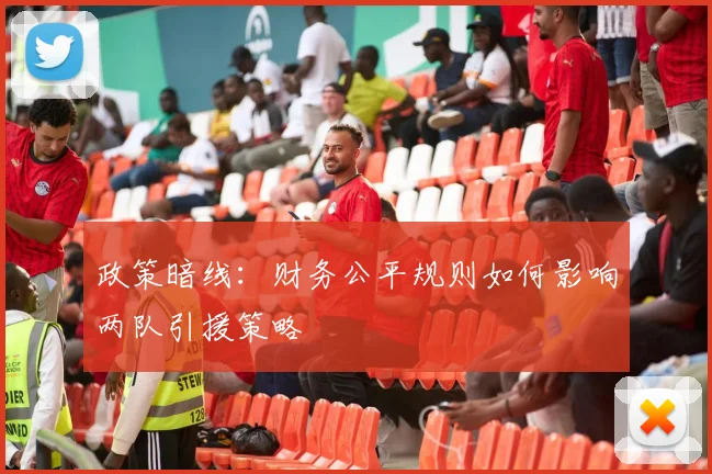 政策暗线：财务公平规则如何影响两队引援策略