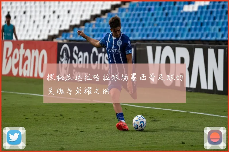 探秘瓜达拉哈拉球场墨西哥足球的灵魂与荣耀之地