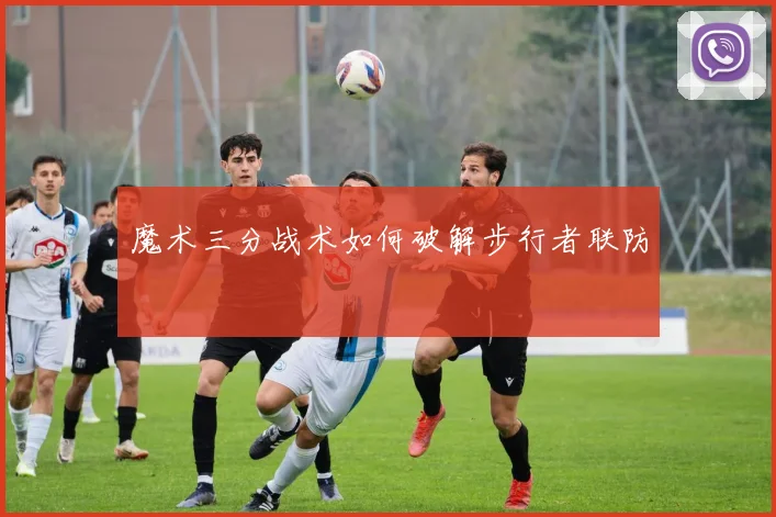 魔术三分战术如何破解步行者联防