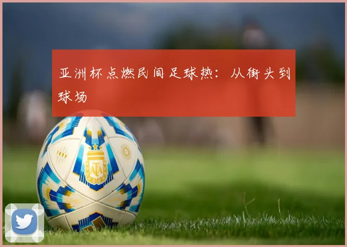 亚洲杯点燃民间足球热：从街头到球场