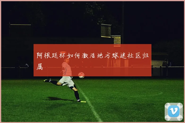 阿根廷杯如何激活地方球迷社区归属
